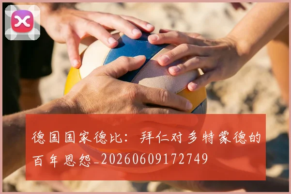 德国国家德比:拜仁对多特蒙德的百年恩怨_20260609172749