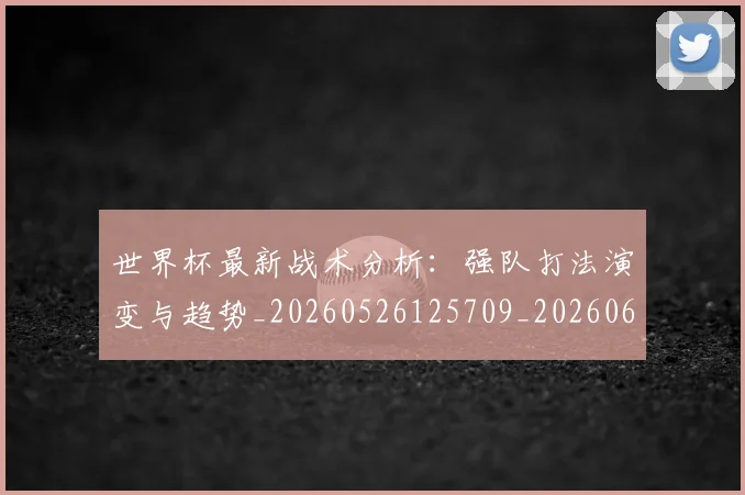 世界杯最新战术分析:强队打法演变与趋势_20260526125709_20260607160426