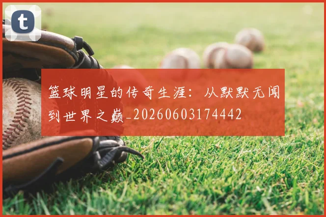 篮球明星的传奇生涯：从默默无闻到世界之巅_20260603174442