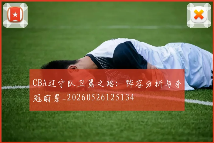 CBA辽宁队卫冕之路:阵容分析与夺冠前景_20260526125134
