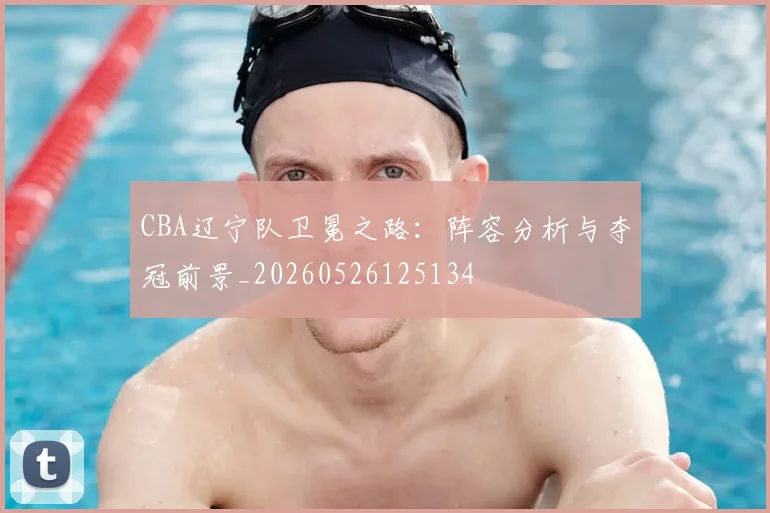 CBA辽宁队卫冕之路:阵容分析与夺冠前景_20260526125134