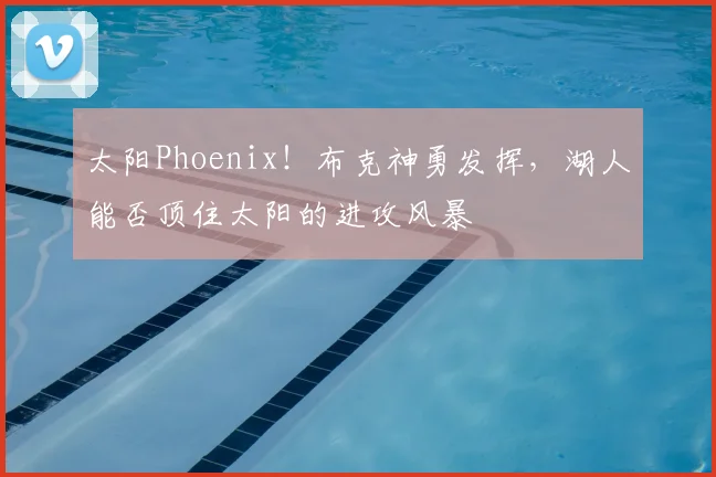 太阳Phoenix！布克神勇发挥，湖人能否顶住太阳的进攻风暴