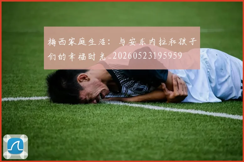 梅西家庭生活:与安东内拉和孩子们的幸福时光_20260523195959