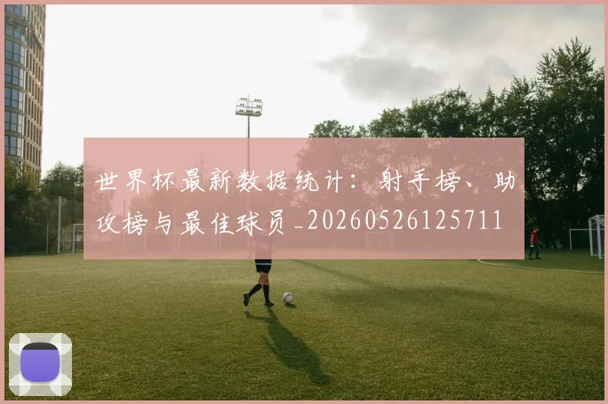 世界杯最新数据统计:射手榜、助攻榜与最佳球员_20260526125711