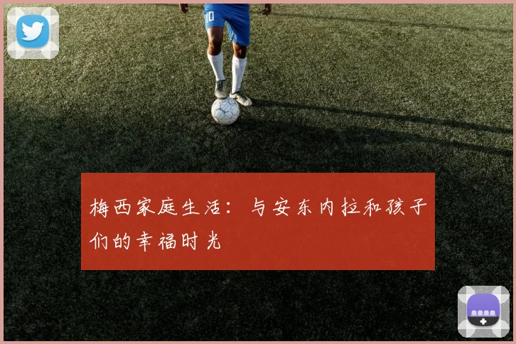 梅西家庭生活:与安东内拉和孩子们的幸福时光