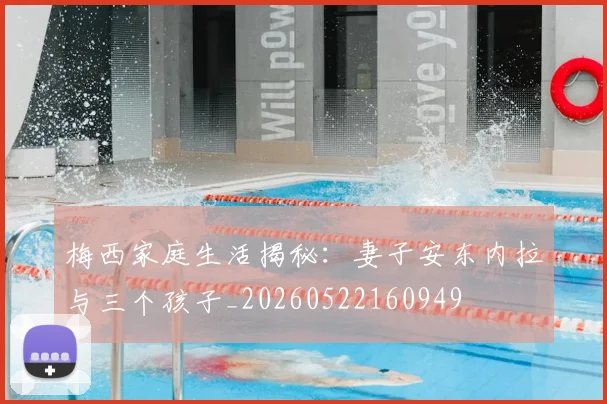 梅西家庭生活揭秘:妻子安东内拉与三个孩子_20260522160949
