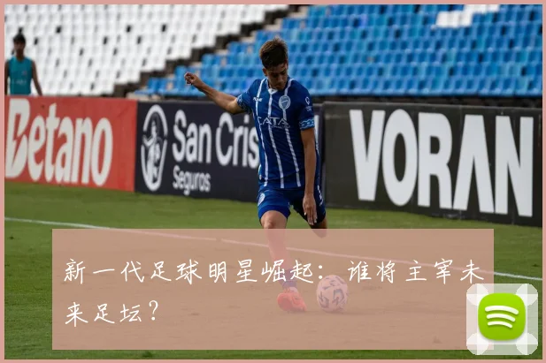 新一代足球明星崛起:谁将主宰未来足坛?