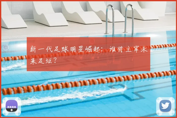 新一代足球明星崛起：谁将主宰未来足坛？