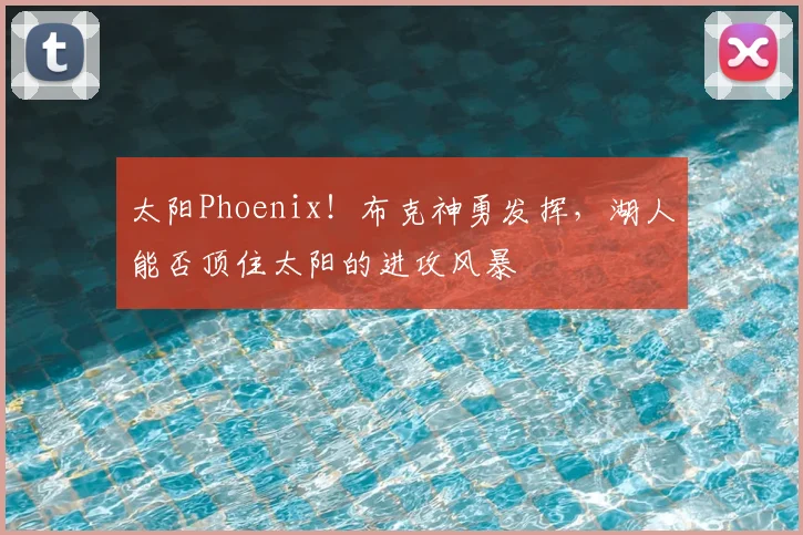 太阳Phoenix!布克神勇发挥,湖人能否顶住太阳的进攻风暴