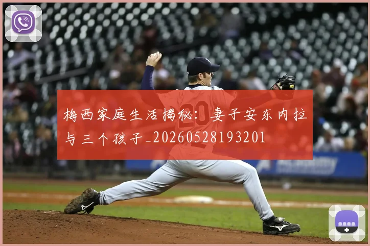 梅西家庭生活揭秘:妻子安东内拉与三个孩子_20260528193201
