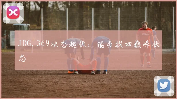 JDG.369状态起伏，能否找回巅峰状态