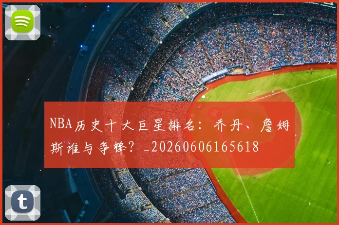 NBA历史十大巨星排名：乔丹、詹姆斯谁与争锋？_20260606165618