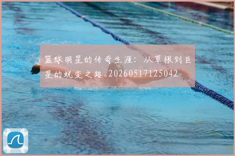 篮球明星的传奇生涯：从草根到巨星的蜕变之路_20260517125042
