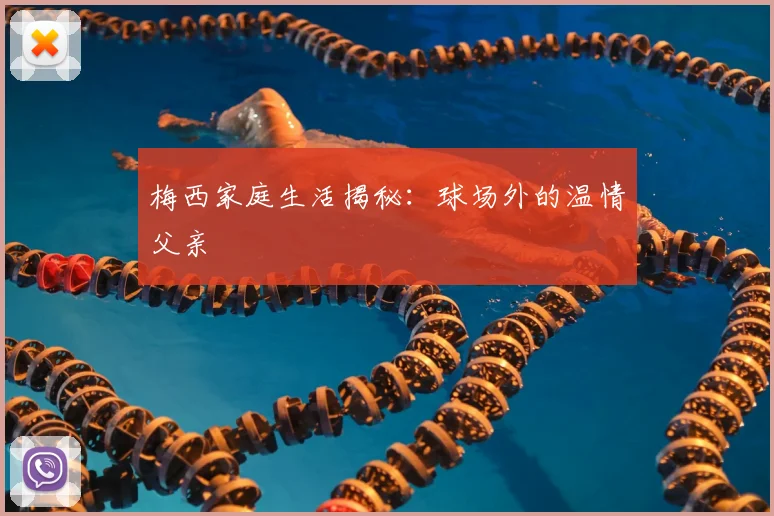梅西家庭生活揭秘:球场外的温情父亲