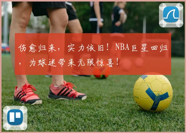 伤愈归来,实力依旧!NBA巨星回归,为球迷带来无限惊喜!